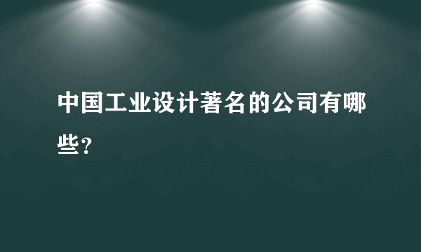 中国工业设计著名的公司有哪些？