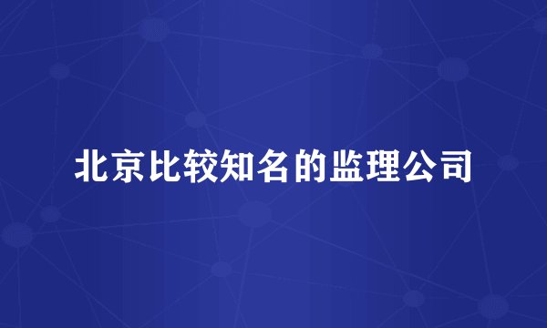 北京比较知名的监理公司