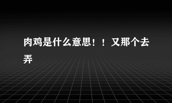 肉鸡是什么意思！！又那个去弄