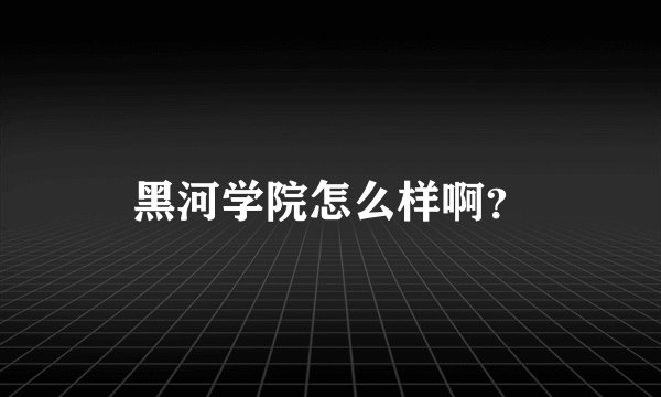 黑河学院怎么样啊？