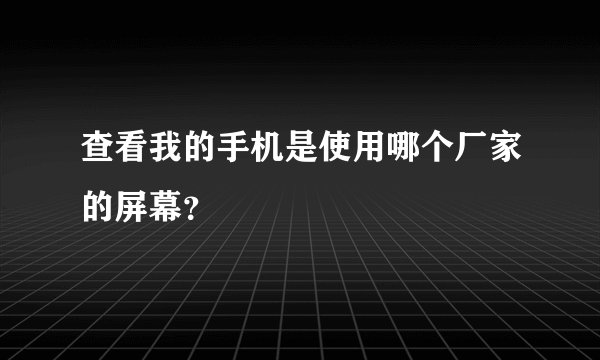 查看我的手机是使用哪个厂家的屏幕？