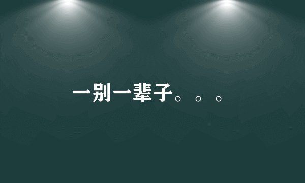 一别一辈子。。。
