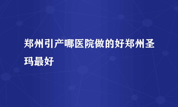 郑州引产哪医院做的好郑州圣玛最好