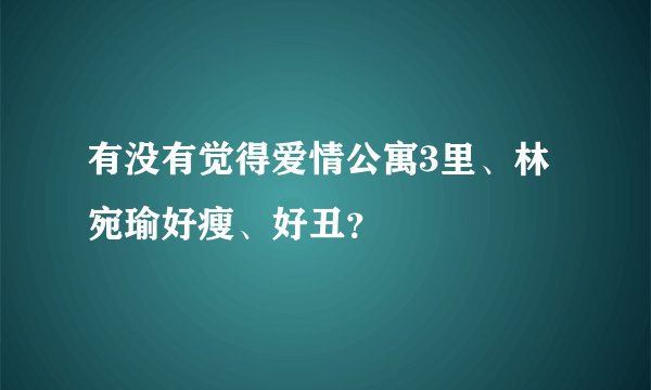 有没有觉得爱情公寓3里、林宛瑜好瘦、好丑？