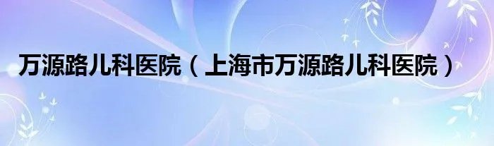 万源路儿科医院（上海市万源路儿科医院）