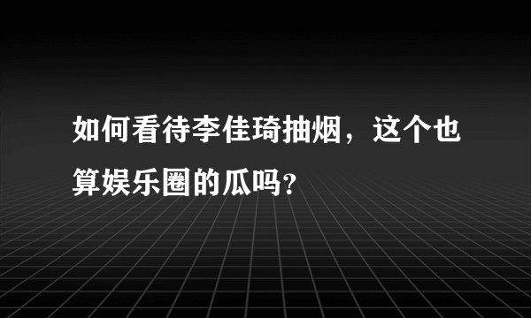 如何看待李佳琦抽烟，这个也算娱乐圈的瓜吗？