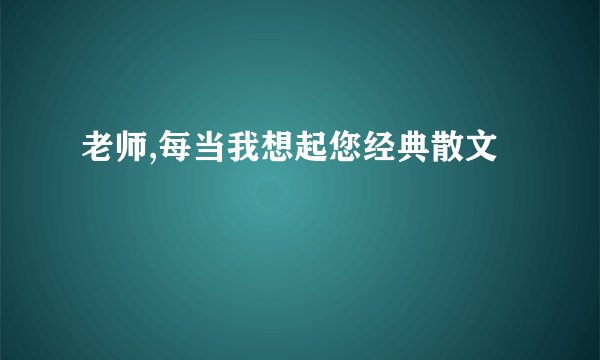 老师,每当我想起您经典散文