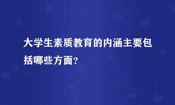 大学生素质教育的内涵主要包括哪些方面？