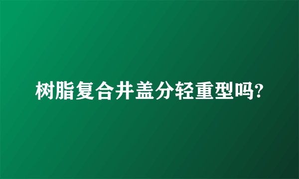 树脂复合井盖分轻重型吗?