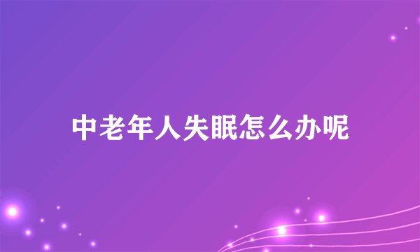 中老年人失眠怎么办呢