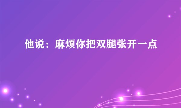 他说：麻烦你把双腿张开一点