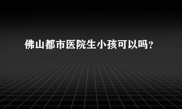 佛山都市医院生小孩可以吗？