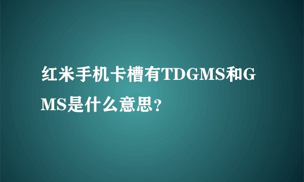红米手机卡槽有TDGMS和GMS是什么意思？