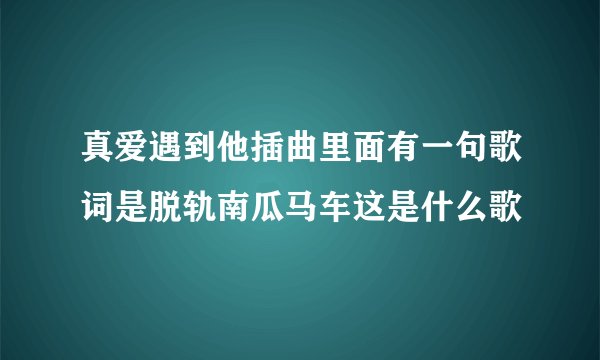 真爱遇到他插曲里面有一句歌词是脱轨南瓜马车这是什么歌