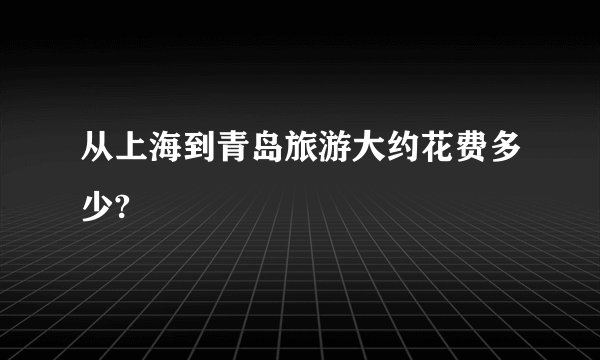 从上海到青岛旅游大约花费多少?
