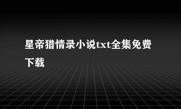 星帝猎情录小说txt全集免费下载