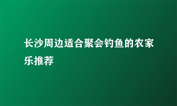长沙周边适合聚会钓鱼的农家乐推荐