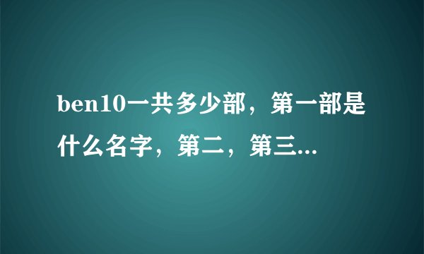 ben10一共多少部，第一部是什么名字，第二，第三·········呢？