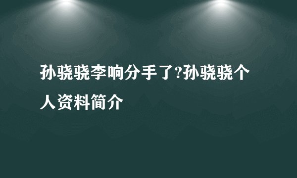 孙骁骁李响分手了?孙骁骁个人资料简介