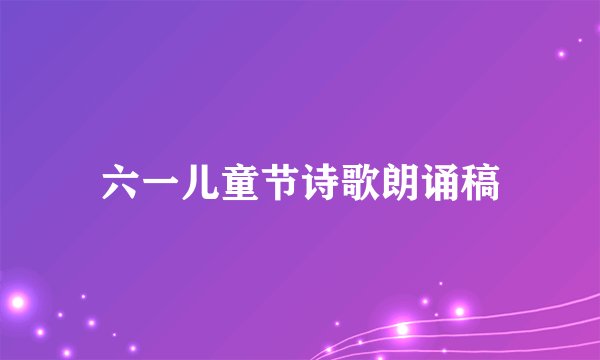 六一儿童节诗歌朗诵稿