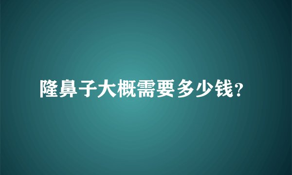 隆鼻子大概需要多少钱？