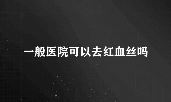 一般医院可以去红血丝吗