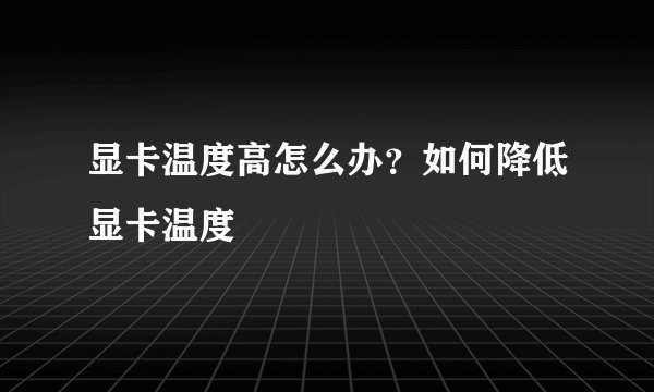显卡温度高怎么办?如何降低显卡温度