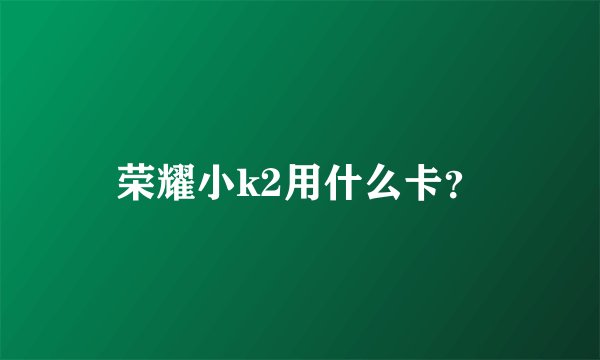 荣耀小k2用什么卡？