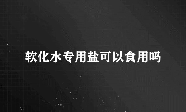 软化水专用盐可以食用吗