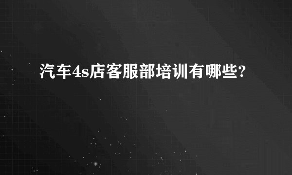 汽车4s店客服部培训有哪些?
