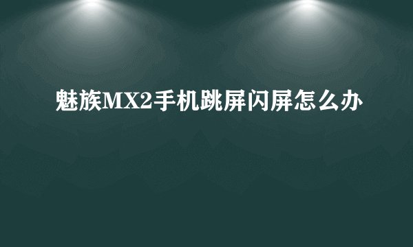 魅族MX2手机跳屏闪屏怎么办