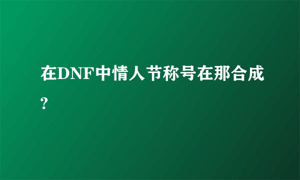 在DNF中情人节称号在那合成?