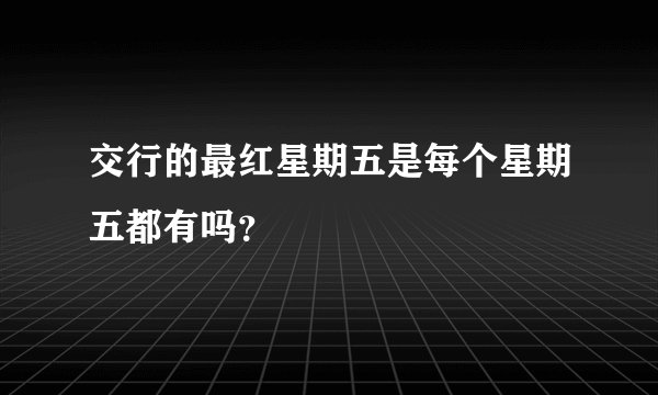 交行的最红星期五是每个星期五都有吗？