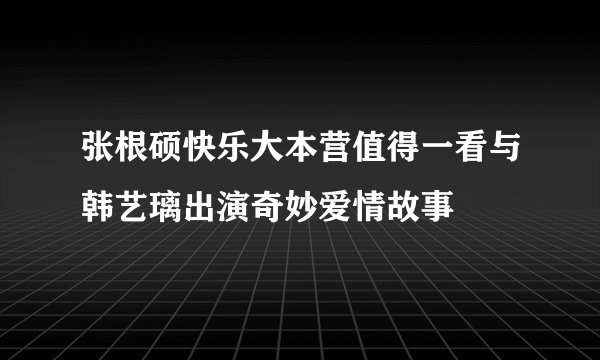 张根硕快乐大本营值得一看与韩艺璃出演奇妙爱情故事
