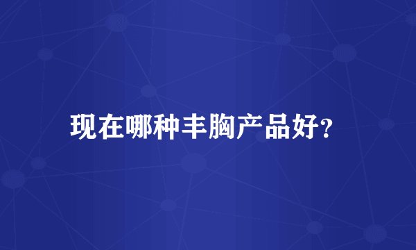 现在哪种丰胸产品好？