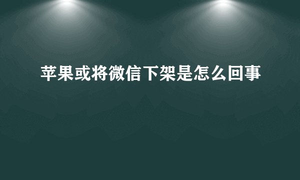 苹果或将微信下架是怎么回事