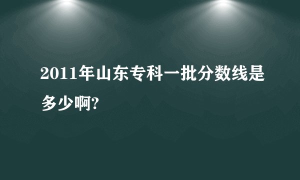 2011年山东专科一批分数线是多少啊?