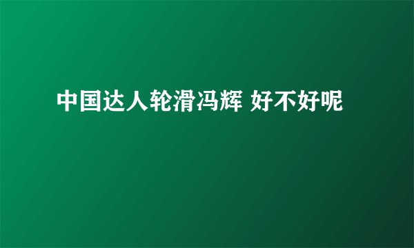 中国达人轮滑冯辉 好不好呢