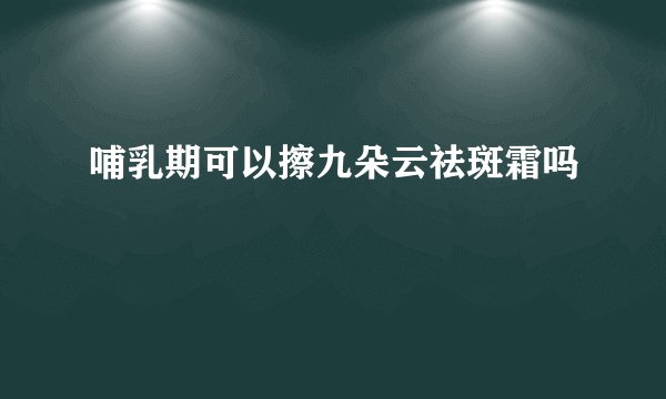 哺乳期可以擦九朵云祛斑霜吗