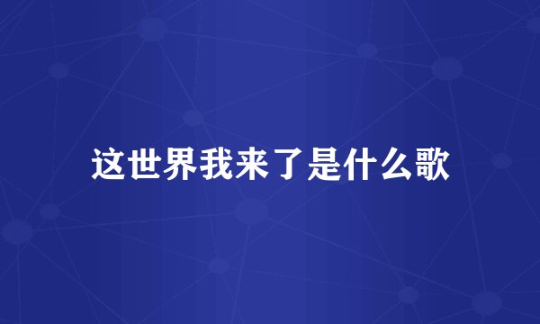 这世界我来了是什么歌