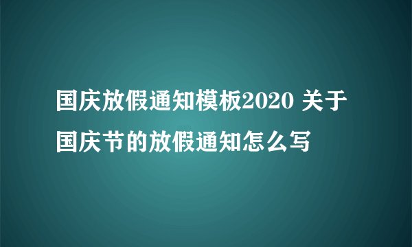 国庆放假通知模板2020 关于国庆节的放假通知怎么写