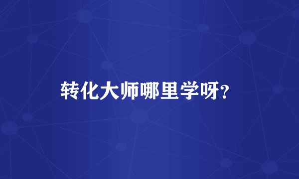 转化大师哪里学呀？