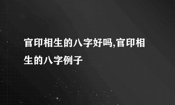 官印相生的八字好吗,官印相生的八字例子