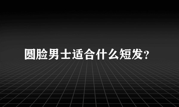 圆脸男士适合什么短发？