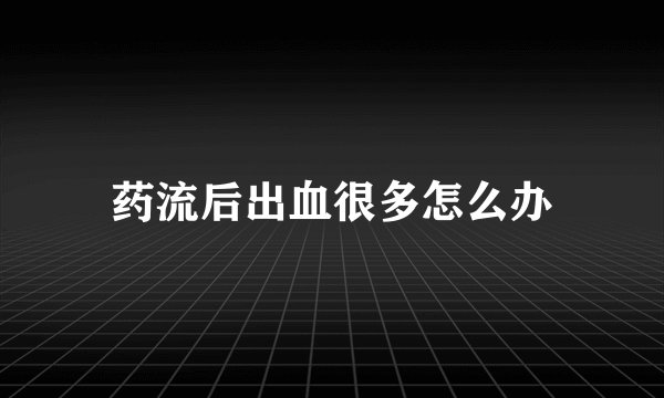 药流后出血很多怎么办