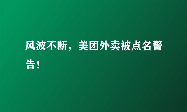 风波不断，美团外卖被点名警告！