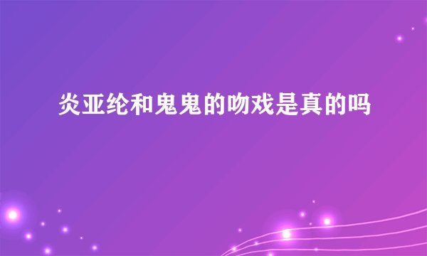 炎亚纶和鬼鬼的吻戏是真的吗