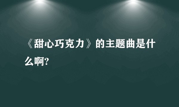 《甜心巧克力》的主题曲是什么啊?