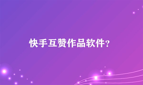 快手互赞作品软件？