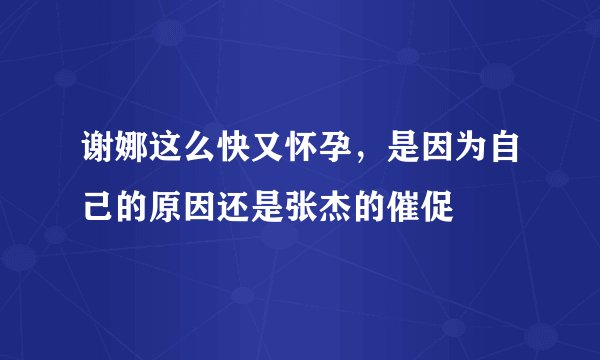 谢娜这么快又怀孕,是因为自己的原因还是张杰的催促